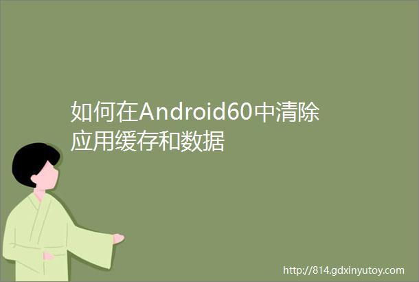 如何在Android60中清除应用缓存和数据