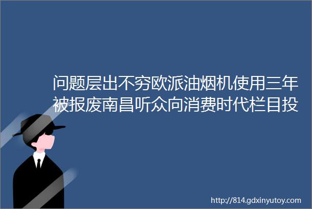 问题层出不穷欧派油烟机使用三年被报废南昌听众向消费时代栏目投诉要求合理说法